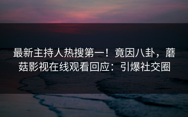 最新主持人热搜第一！竟因八卦，蘑菇影视在线观看回应：引爆社交圈