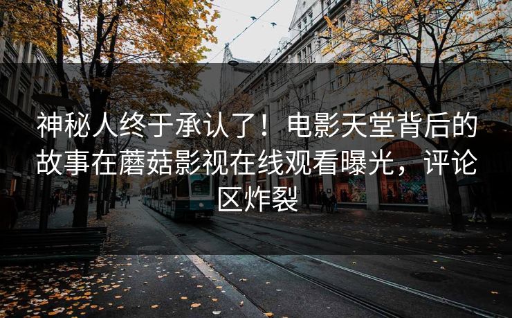 神秘人终于承认了！电影天堂背后的故事在蘑菇影视在线观看曝光，评论区炸裂