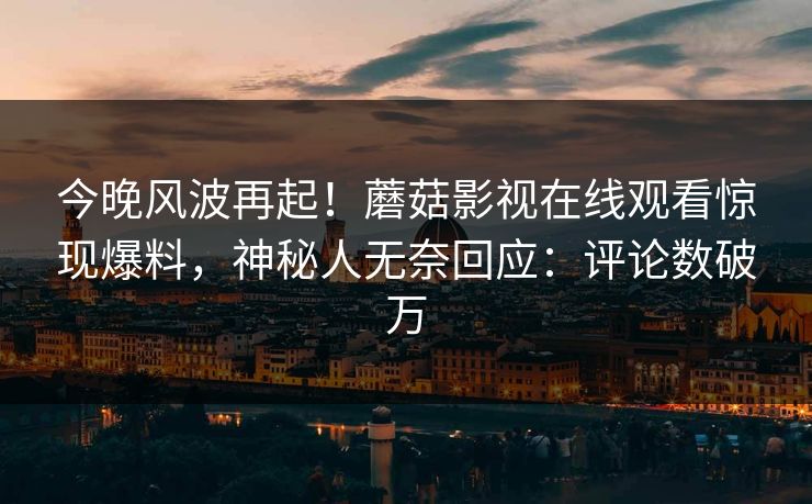 今晚风波再起！蘑菇影视在线观看惊现爆料，神秘人无奈回应：评论数破万