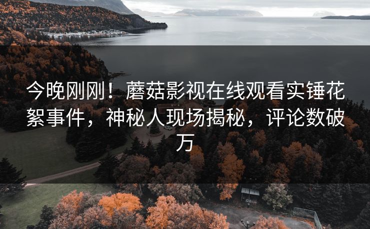 今晚刚刚！蘑菇影视在线观看实锤花絮事件，神秘人现场揭秘，评论数破万
