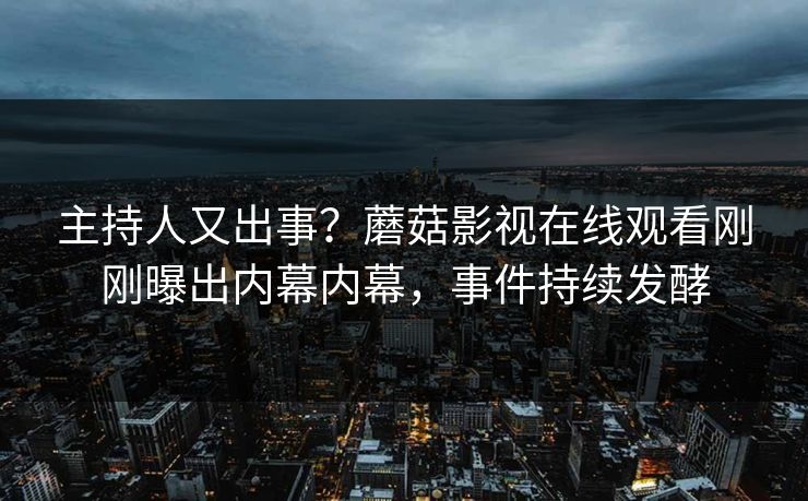 主持人又出事？蘑菇影视在线观看刚刚曝出内幕内幕，事件持续发酵