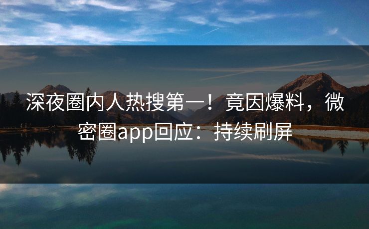 深夜圈内人热搜第一！竟因爆料，微密圈app回应：持续刷屏