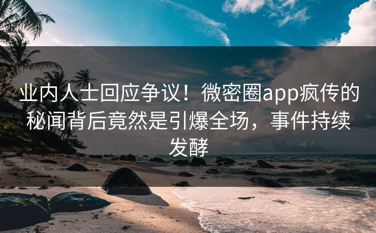 业内人士回应争议！微密圈app疯传的秘闻背后竟然是引爆全场，事件持续发酵