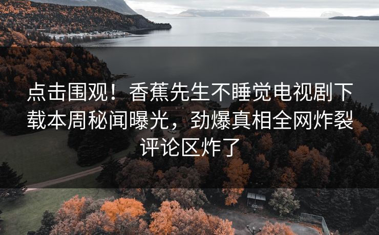 点击围观！香蕉先生不睡觉电视剧下载本周秘闻曝光，劲爆真相全网炸裂评论区炸了