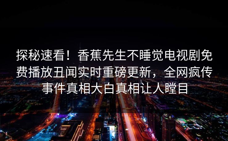 探秘速看！香蕉先生不睡觉电视剧免费播放丑闻实时重磅更新，全网疯传事件真相大白真相让人瞠目