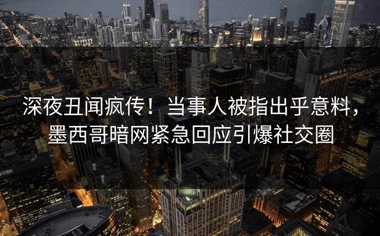 深夜丑闻疯传！当事人被指出乎意料，墨西哥暗网紧急回应引爆社交圈