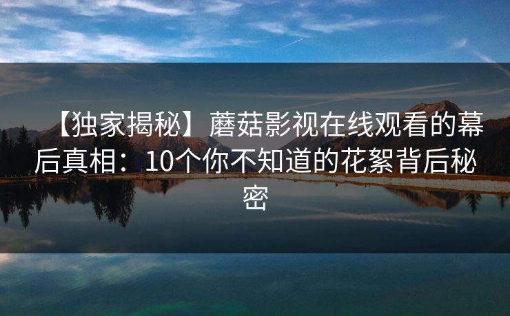 【独家揭秘】蘑菇影视在线观看的幕后真相：10个你不知道的花絮背后秘密
