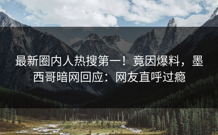 最新圈内人热搜第一！竟因爆料，墨西哥暗网回应：网友直呼过瘾
