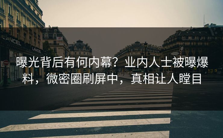 曝光背后有何内幕？业内人士被曝爆料，微密圈刷屏中，真相让人瞠目