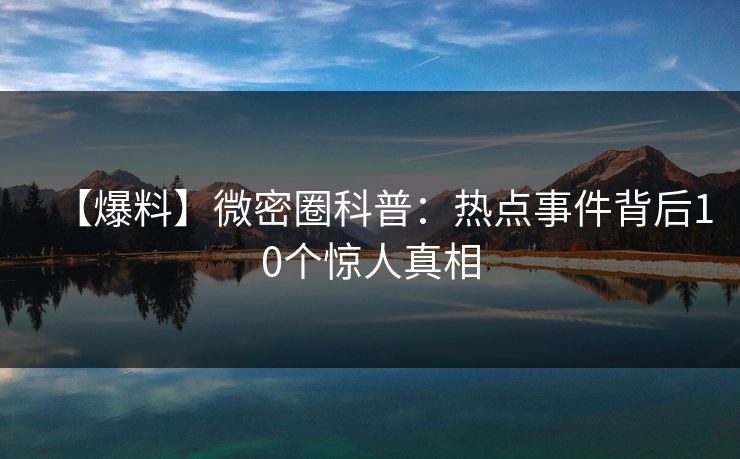 【爆料】微密圈科普:热点事件背后10个惊人真相