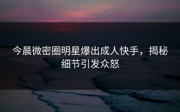 今晨微密圈明星爆出成人快手,揭秘细节引发众怒
