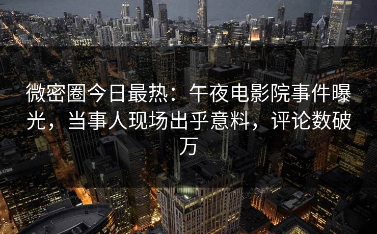 微密圈今日最热:午夜电影院事件曝光,当事人现场出乎意料,评论数破万