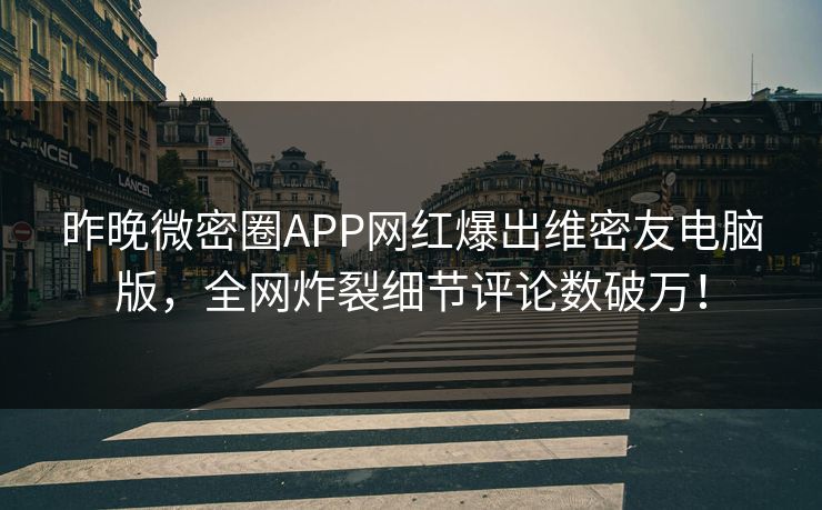 昨晚微密圈APP网红爆出维密友电脑版,全网炸裂细节评论数破万!
