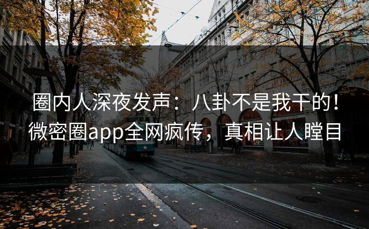 圈内人深夜发声:八卦不是我干的!微密圈app全网疯传,真相让人瞠目