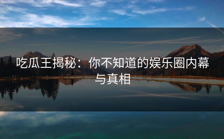 吃瓜王揭秘:你不知道的娱乐圈内幕与真相