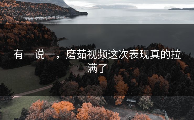 有一说一，磨茹视频这次表现真的拉满了