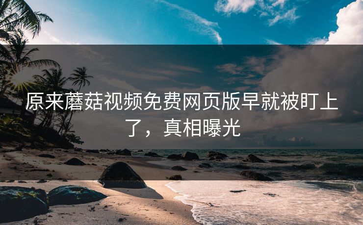原来蘑菇视频免费网页版早就被盯上了，真相曝光