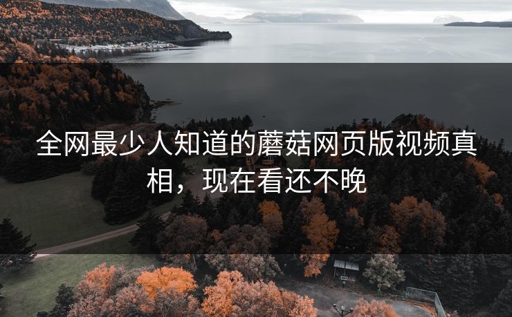 全网最少人知道的蘑菇网页版视频真相，现在看还不晚