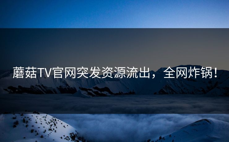 蘑菇TV官网突发资源流出，全网炸锅！