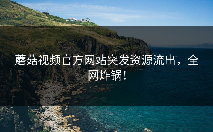 蘑菇视频官方网站突发资源流出，全网炸锅！