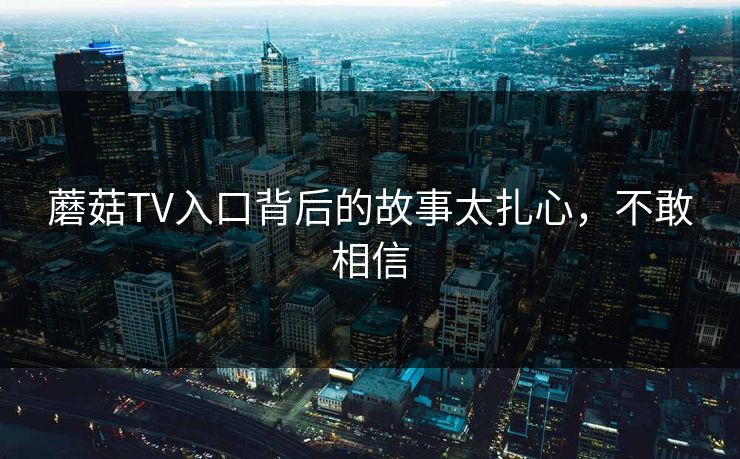 蘑菇TV入口背后的故事太扎心，不敢相信