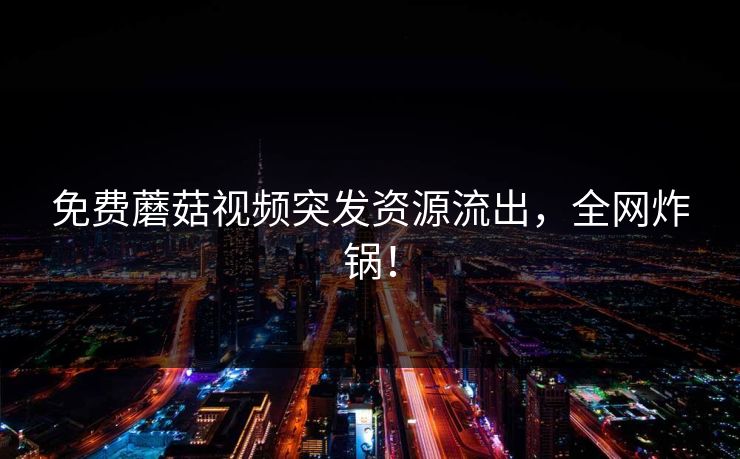 免费蘑菇视频突发资源流出，全网炸锅！