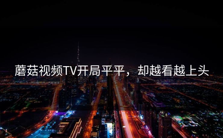 蘑菇视频TV开局平平，却越看越上头