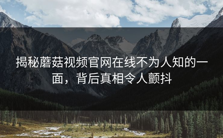 揭秘蘑菇视频官网在线不为人知的一面，背后真相令人颤抖