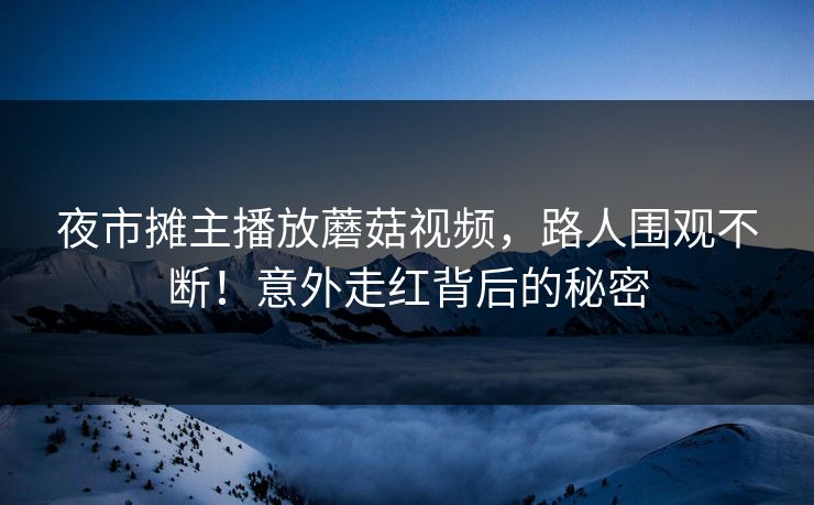 夜市摊主播放蘑菇视频，路人围观不断！意外走红背后的秘密