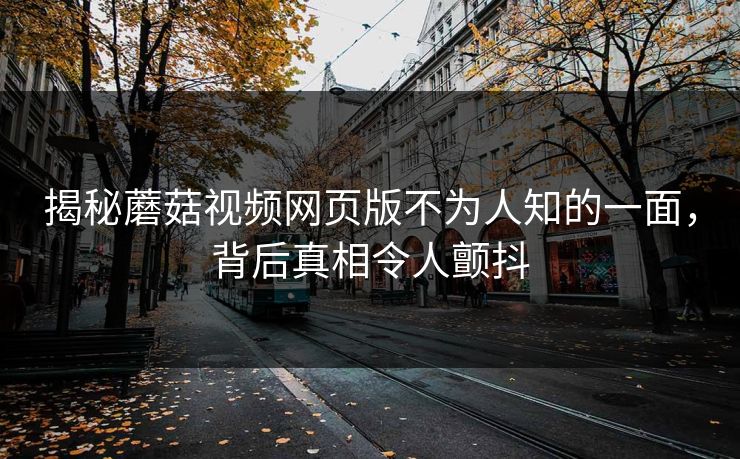 揭秘蘑菇视频网页版不为人知的一面，背后真相令人颤抖