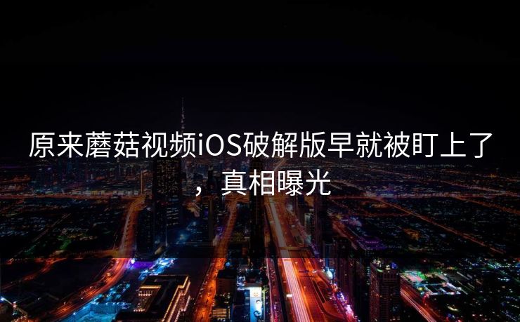 原来蘑菇视频iOS破解版早就被盯上了，真相曝光