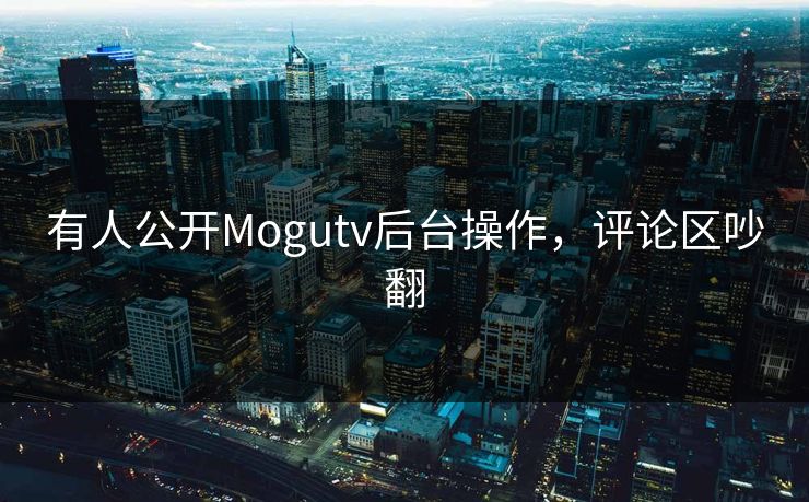 有人公开Mogutv后台操作，评论区吵翻