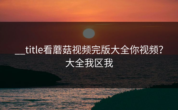 __title看蘑菇视频完版大全你视频？大全我区我
