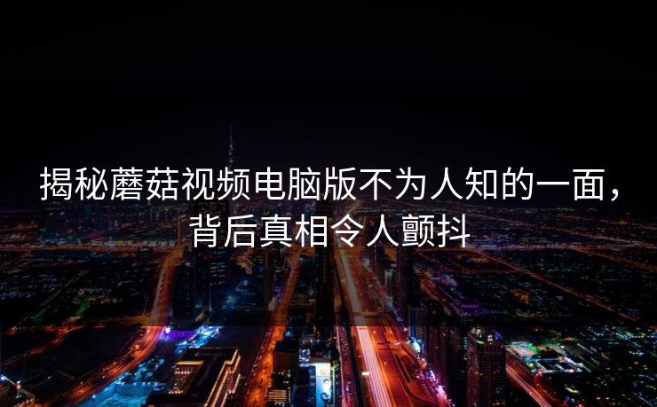 揭秘蘑菇视频电脑版不为人知的一面，背后真相令人颤抖