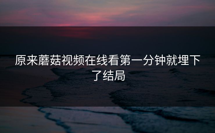 原来蘑菇视频在线看第一分钟就埋下了结局