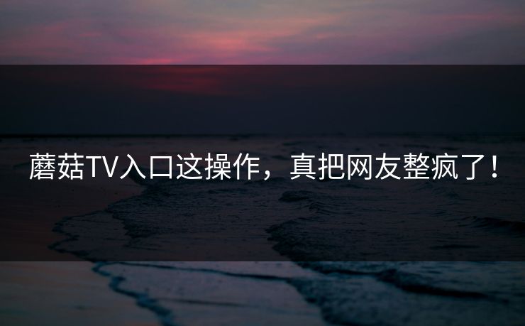 蘑菇TV入口这操作，真把网友整疯了！