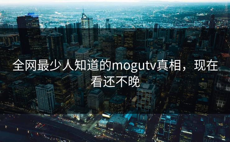 全网最少人知道的mogutv真相，现在看还不晚