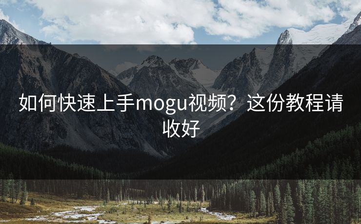 如何快速上手mogu视频？这份教程请收好