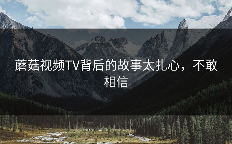 蘑菇视频TV背后的故事太扎心，不敢相信