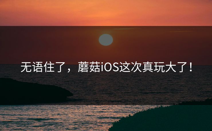 无语住了，蘑菇iOS这次真玩大了！