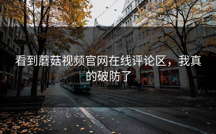 看到蘑菇视频官网在线评论区，我真的破防了