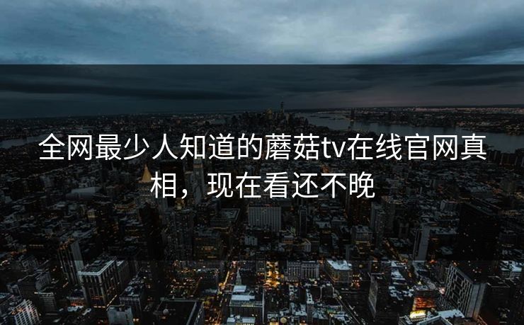 全网最少人知道的蘑菇tv在线官网真相，现在看还不晚