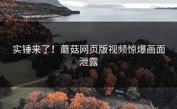 实锤来了！蘑菇网页版视频惊爆画面泄露