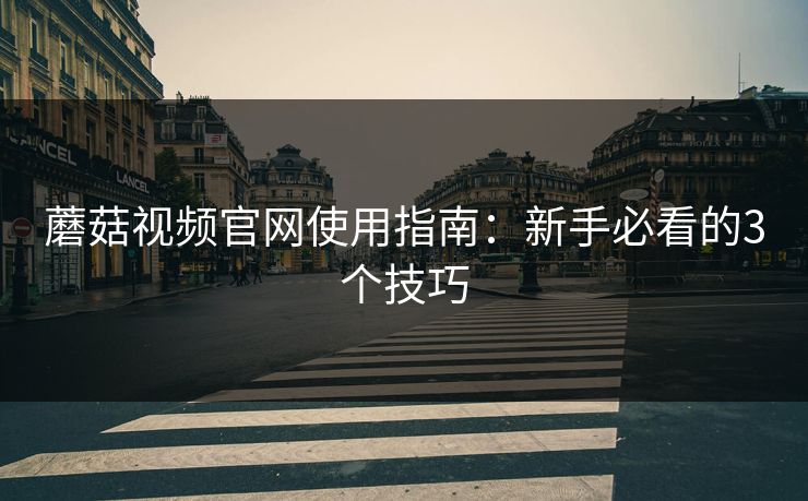蘑菇视频官网使用指南：新手必看的3个技巧