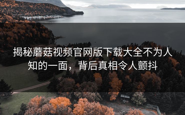 揭秘蘑菇视频官网版下载大全不为人知的一面，背后真相令人颤抖