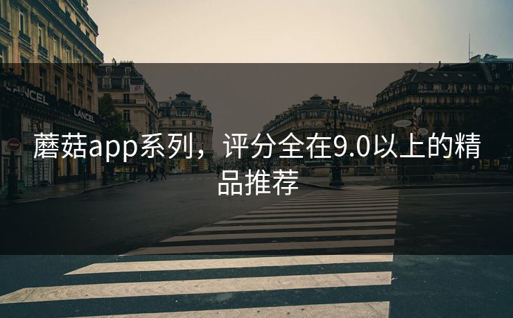蘑菇app系列，评分全在9.0以上的精品推荐