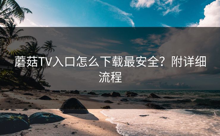 蘑菇TV入口怎么下载最安全？附详细流程