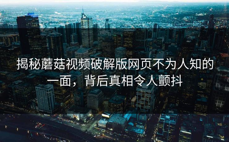 揭秘蘑菇视频破解版网页不为人知的一面，背后真相令人颤抖