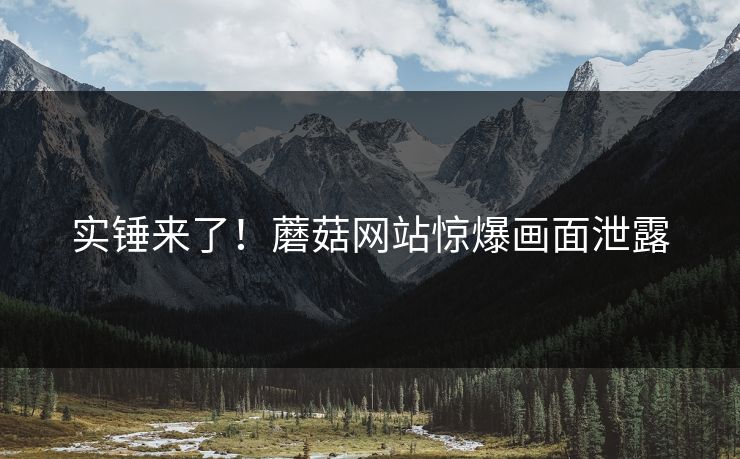 实锤来了！蘑菇网站惊爆画面泄露
