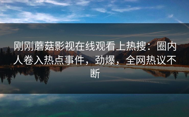 刚刚蘑菇影视在线观看上热搜：圈内人卷入热点事件，劲爆，全网热议不断
